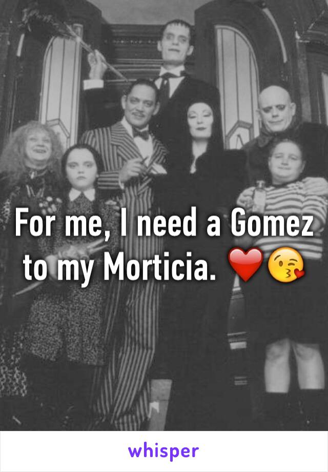 For me, I need a Gomez to my Morticia. ❤️😘