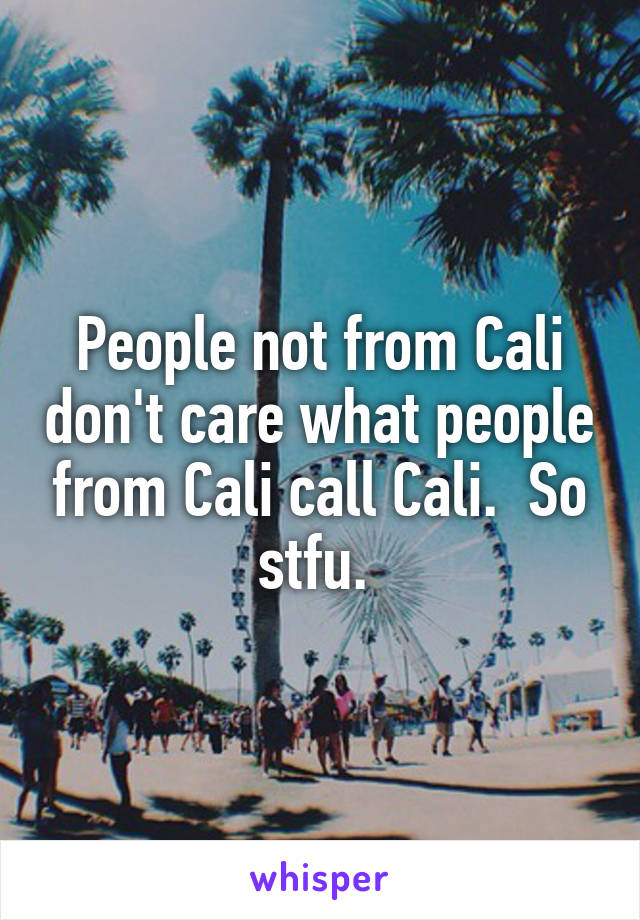 People not from Cali don't care what people from Cali call Cali.  So stfu. 