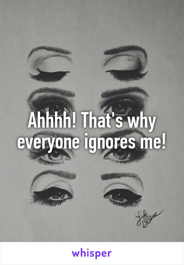 Ahhhh! That's why everyone ignores me!