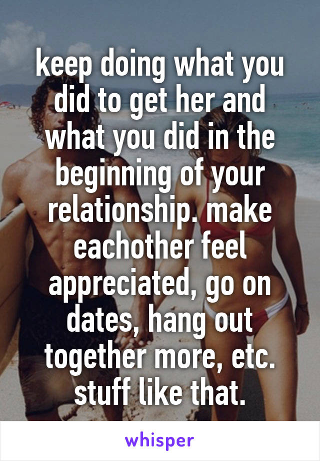 keep doing what you did to get her and what you did in the beginning of your relationship. make eachother feel appreciated, go on dates, hang out together more, etc. stuff like that.