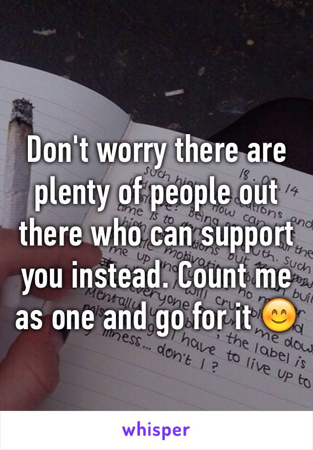 Don't worry there are plenty of people out there who can support you instead. Count me as one and go for it 😊