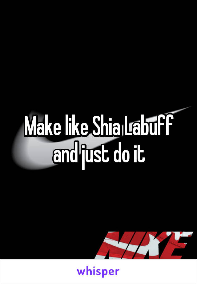 Make like Shia Labuff and just do it