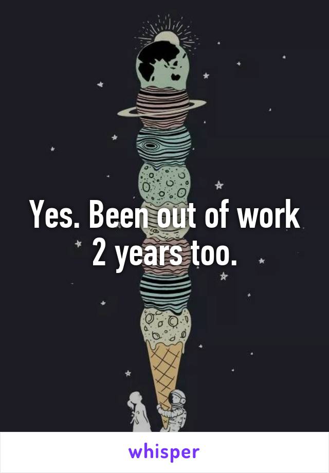 Yes. Been out of work 2 years too.