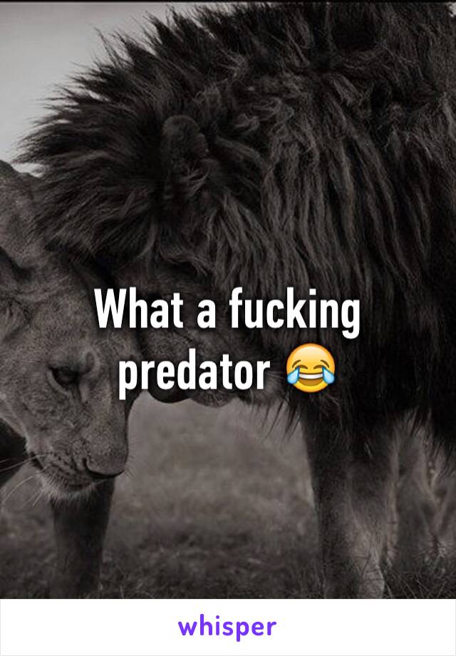 What a fucking predator 😂