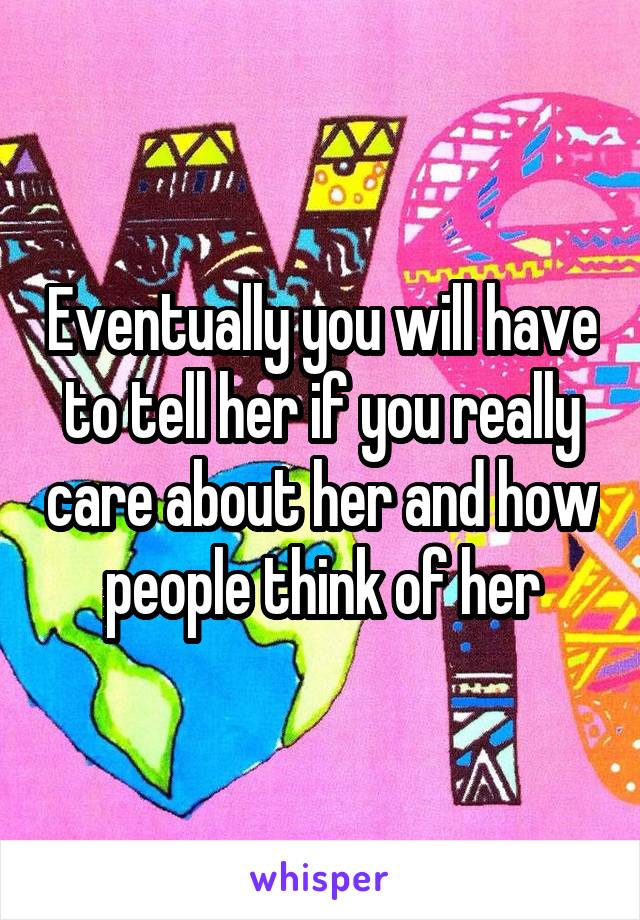 Eventually you will have to tell her if you really care about her and how people think of her