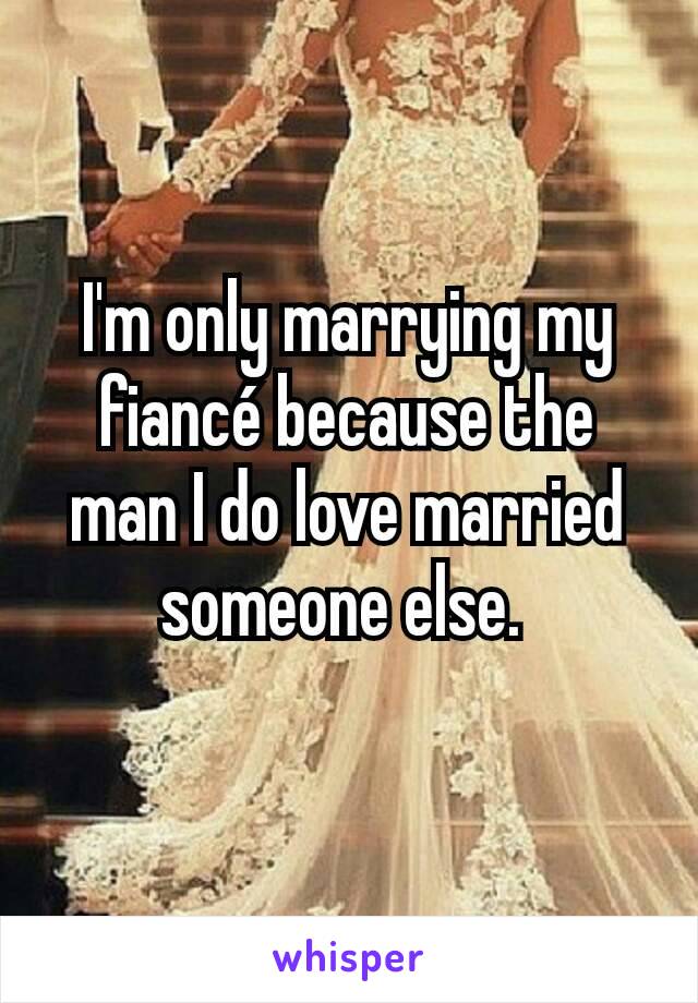 I'm only marrying my fiancé because the man I do love married someone else. 