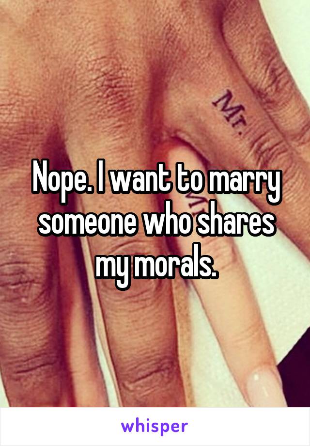 Nope. I want to marry someone who shares my morals.