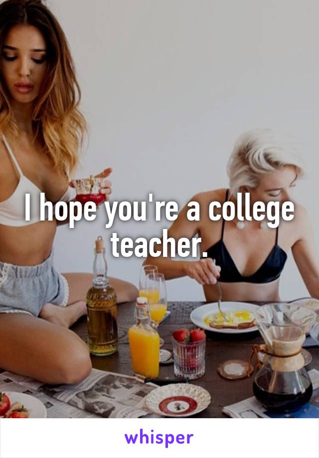 I hope you're a college teacher.