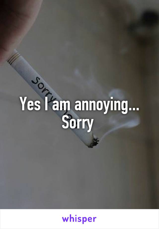 Yes I am annoying... Sorry 