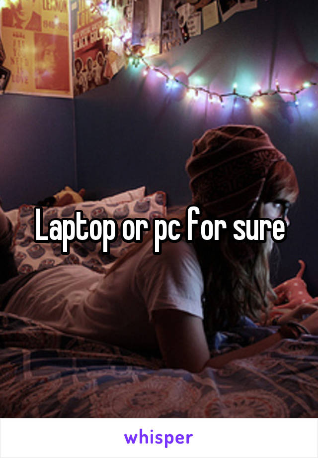 Laptop or pc for sure