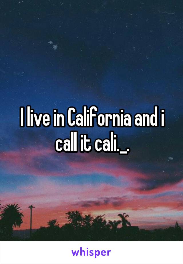 I live in California and i call it cali._.
