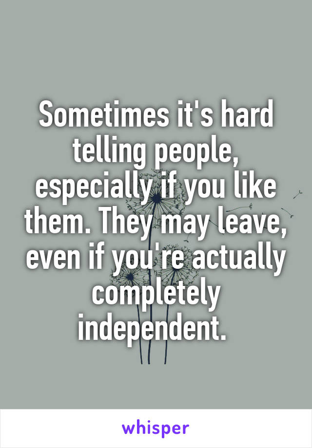 Sometimes it's hard telling people, especially if you like them. They may leave, even if you're actually completely independent. 