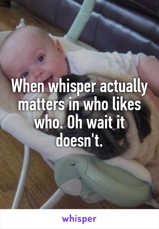 When whisper actually matters in who likes who. Oh wait it doesn't.