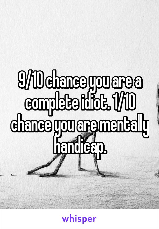 9/10 chance you are a complete idiot. 1/10 chance you are mentally handicap.