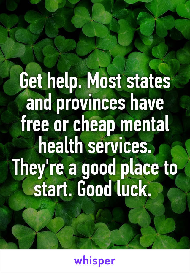 Get help. Most states and provinces have free or cheap mental health services. They're a good place to start. Good luck. 