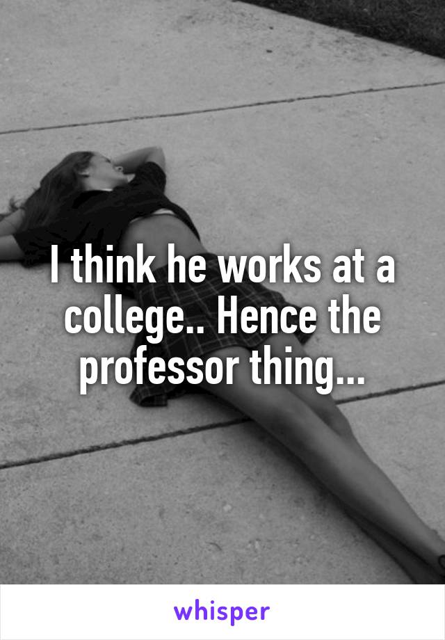 I think he works at a college.. Hence the professor thing...