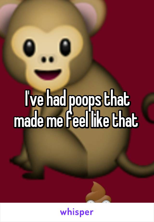 I've had poops that made me feel like that 