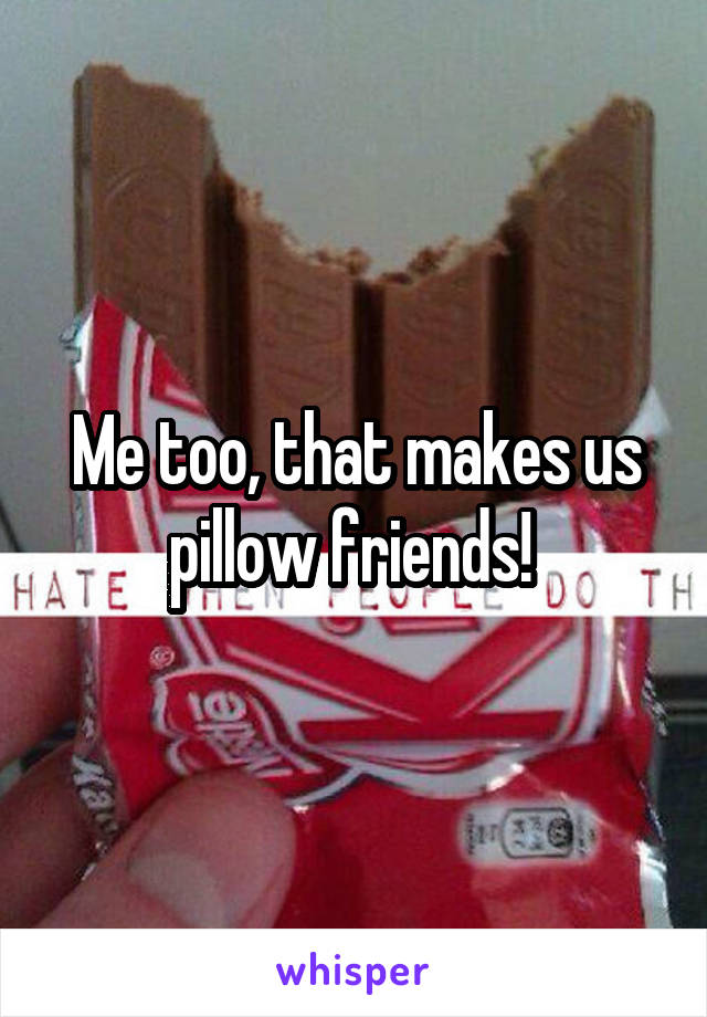 Me too, that makes us pillow friends! 