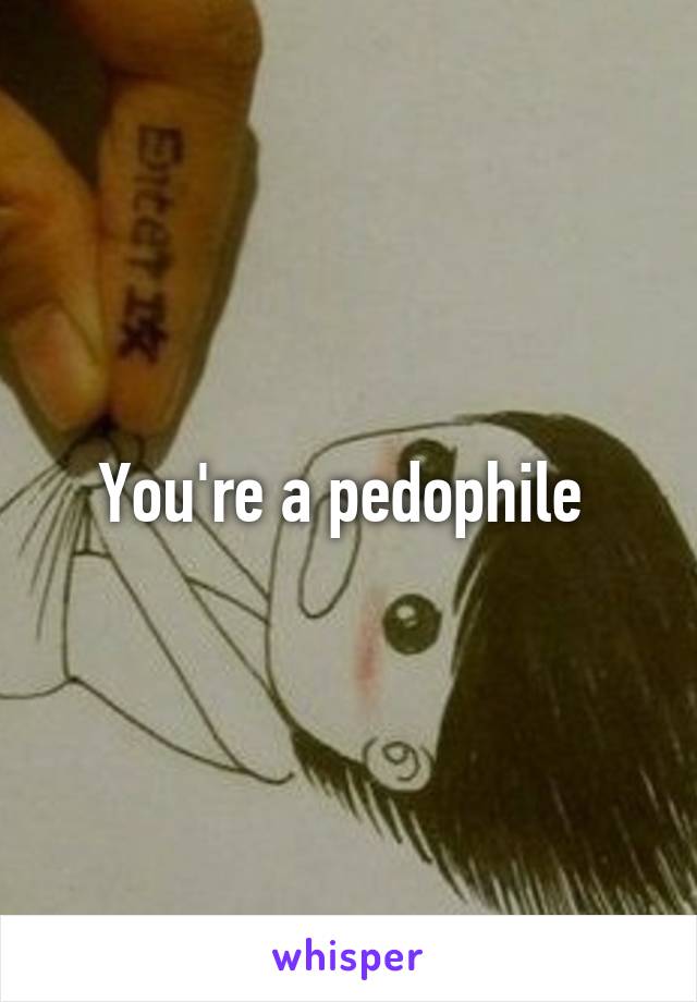 You're a pedophile 