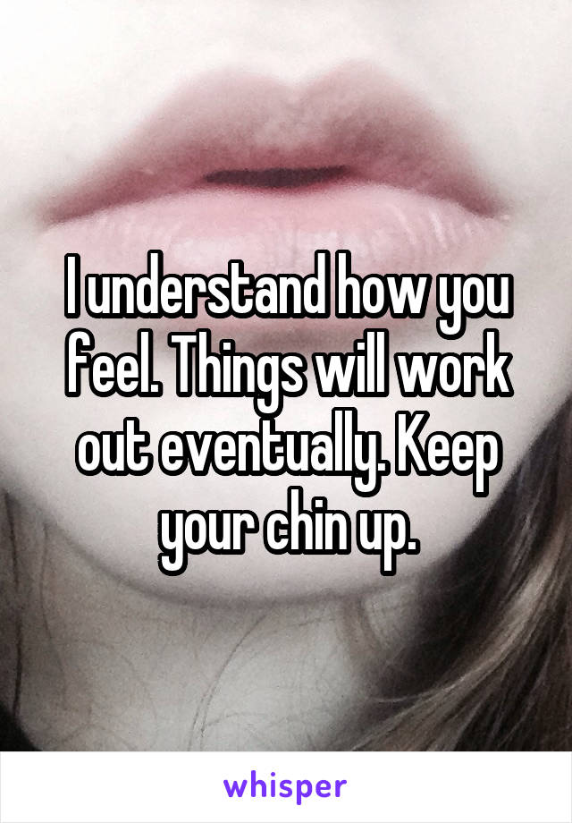 I understand how you feel. Things will work out eventually. Keep your chin up.