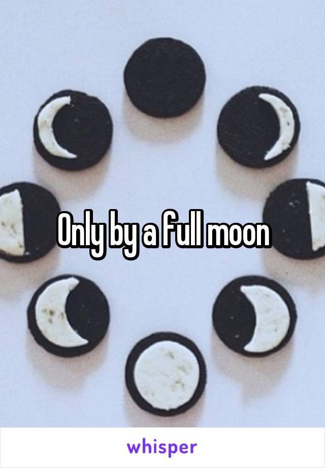 Only by a full moon