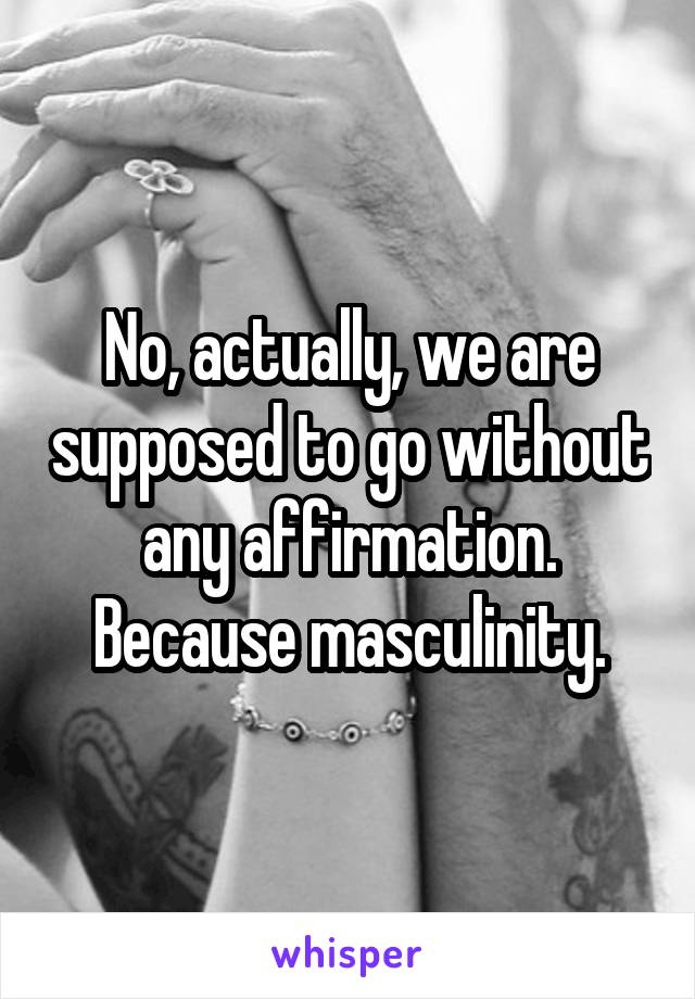 No, actually, we are supposed to go without any affirmation. Because masculinity.