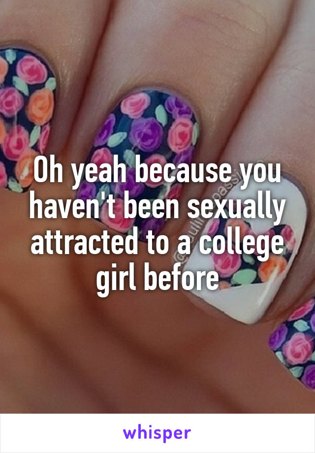 Oh yeah because you haven't been sexually attracted to a college girl before