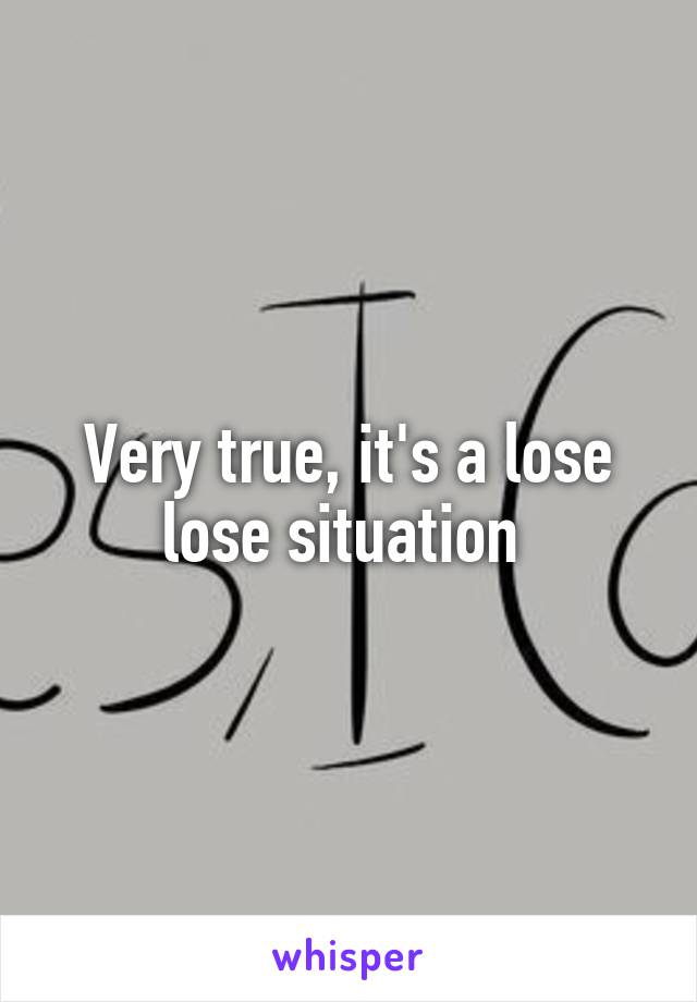 Very true, it's a lose lose situation 