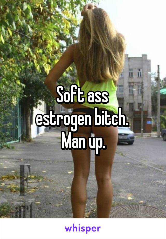 Soft ass 
estrogen bitch. 
Man up.