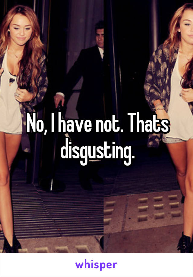 No, I have not. Thats disgusting.