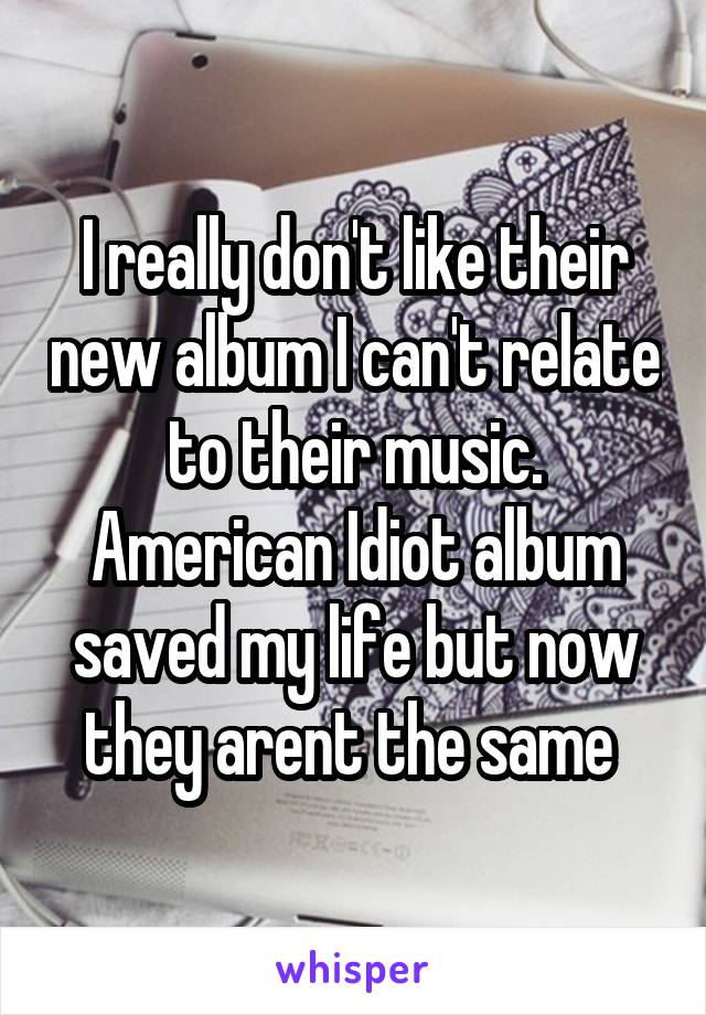 I really don't like their new album I can't relate to their music. American Idiot album saved my life but now they arent the same 