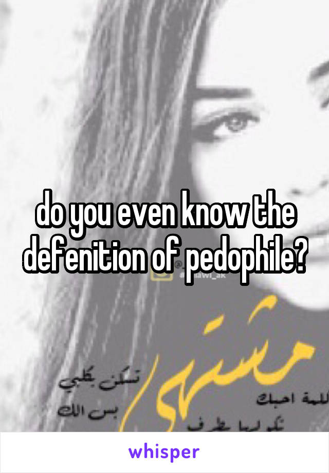 do you even know the defenition of pedophile?