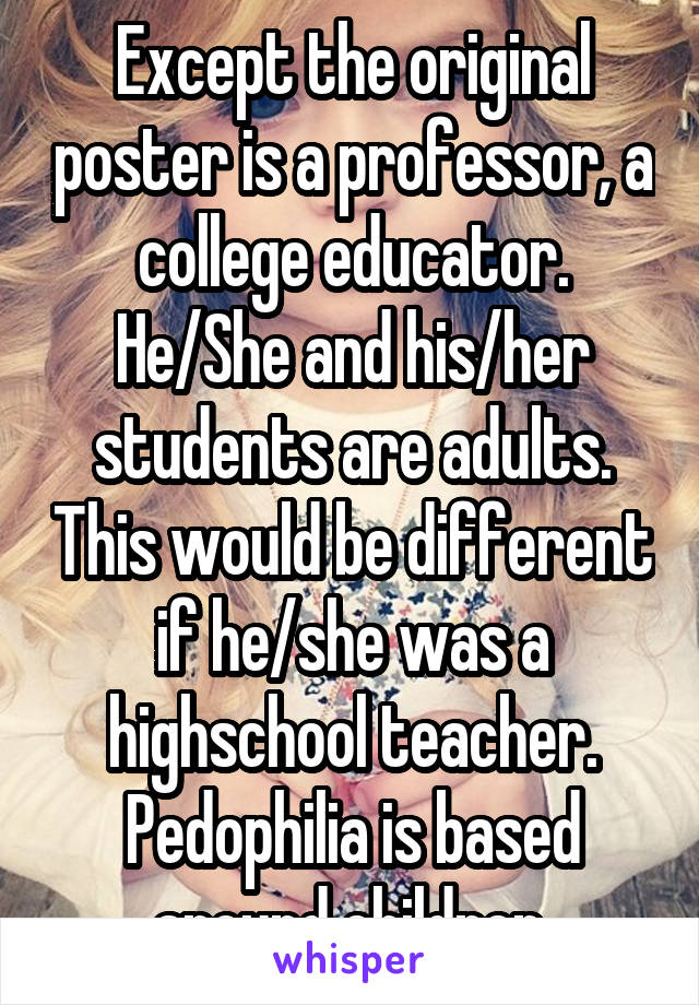 Except the original poster is a professor, a college educator. He/She and his/her students are adults. This would be different if he/she was a highschool teacher. Pedophilia is based around children.