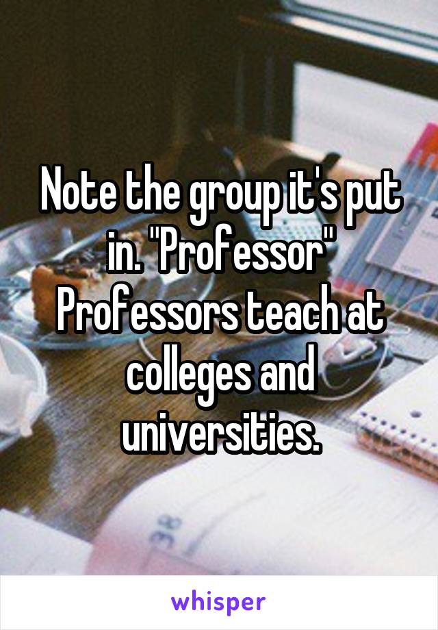 Note the group it's put in. "Professor" Professors teach at colleges and universities.