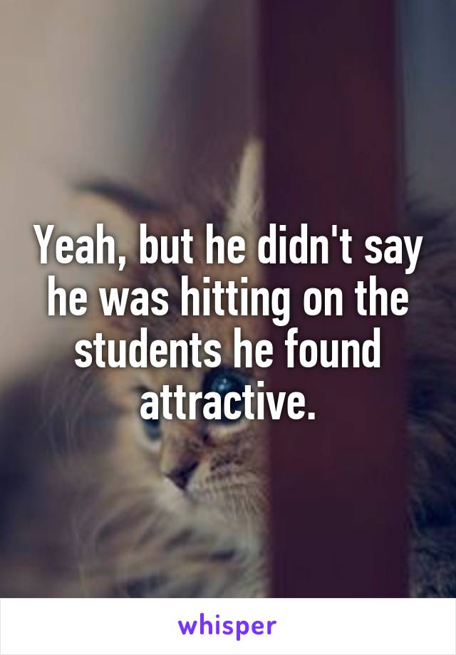 Yeah, but he didn't say he was hitting on the students he found attractive.