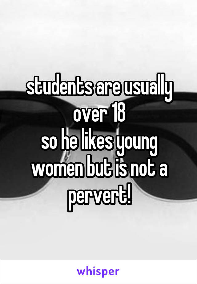 students are usually over 18
so he likes young women but is not a pervert!