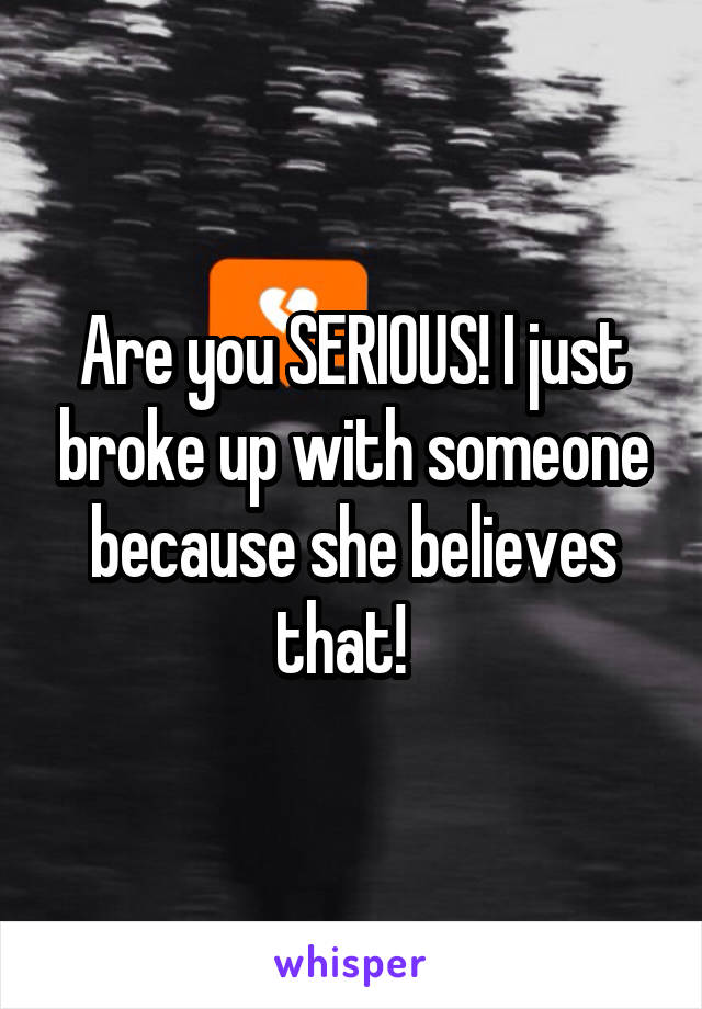 Are you SERIOUS! I just broke up with someone because she believes that!  