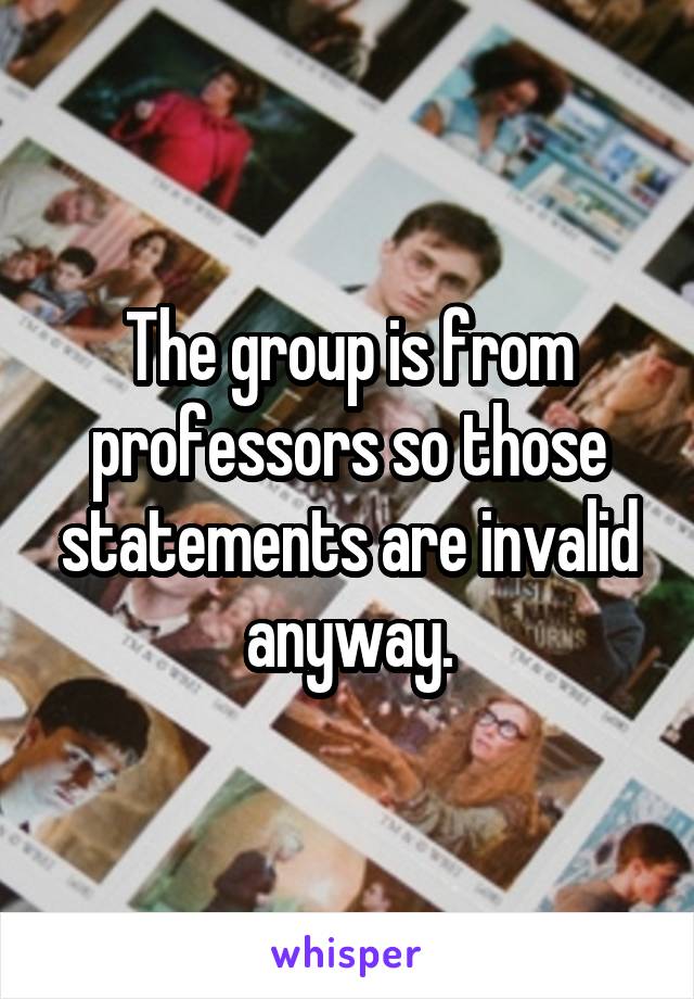 The group is from professors so those statements are invalid anyway.