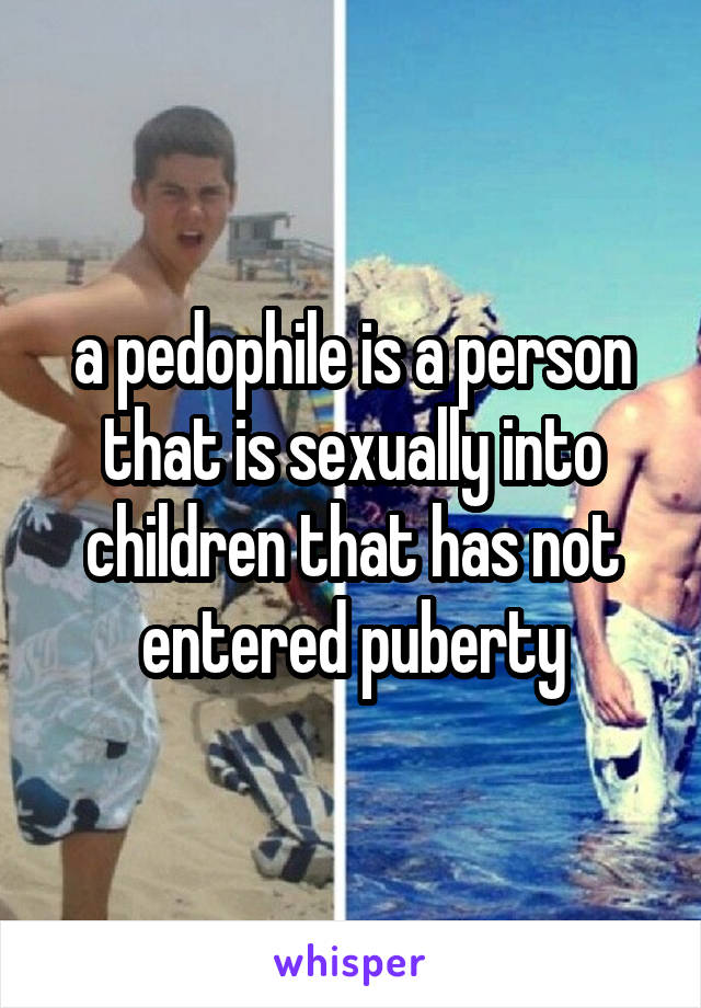 a pedophile is a person that is sexually into children that has not entered puberty