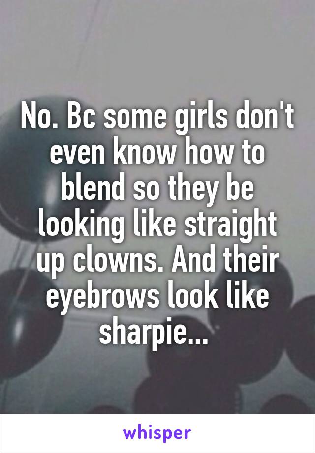 No. Bc some girls don't even know how to blend so they be looking like straight up clowns. And their eyebrows look like sharpie... 