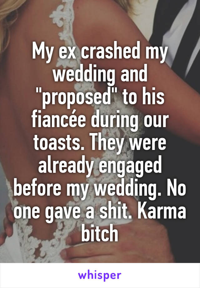 My ex crashed my wedding and "proposed" to his fiancée during our toasts. They were already engaged before my wedding. No one gave a shit. Karma bitch