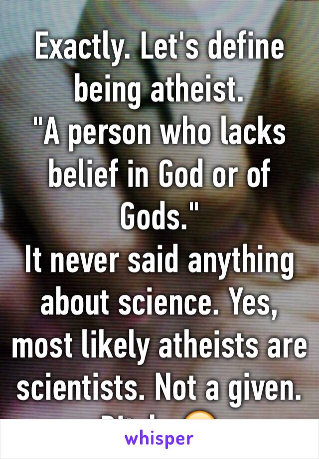 Exactly. Let's define being atheist. 
"A person who lacks belief in God or of Gods." 
It never said anything about science. Yes, most likely atheists are scientists. Not a given. Bitch. 😂