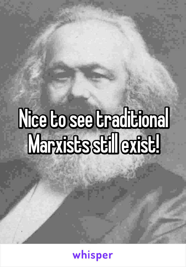 Nice to see traditional Marxists still exist!