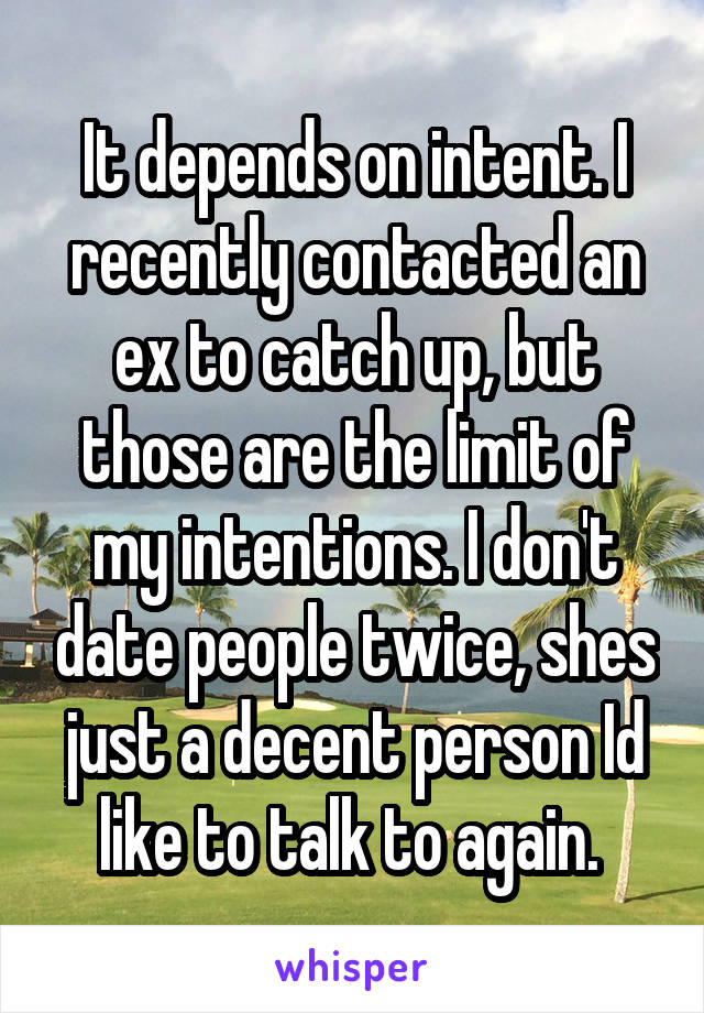 It depends on intent. I recently contacted an ex to catch up, but those are the limit of my intentions. I don't date people twice, shes just a decent person Id like to talk to again. 