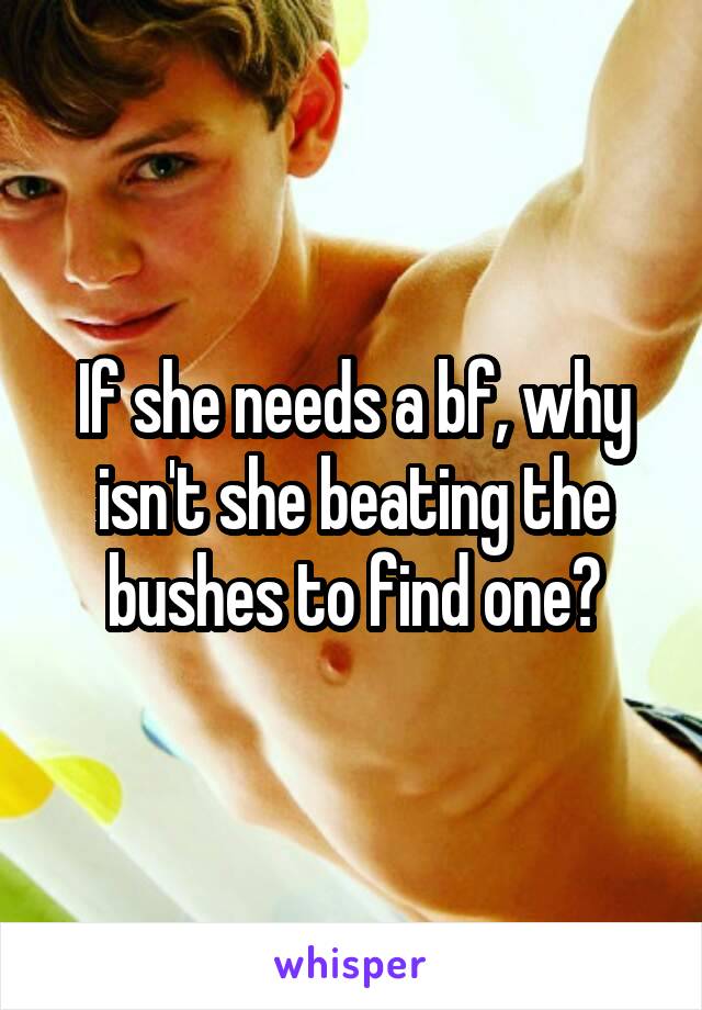 If she needs a bf, why isn't she beating the bushes to find one?