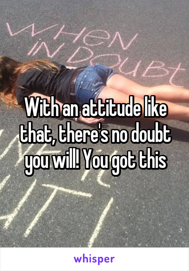With an attitude like that, there's no doubt you will! You got this