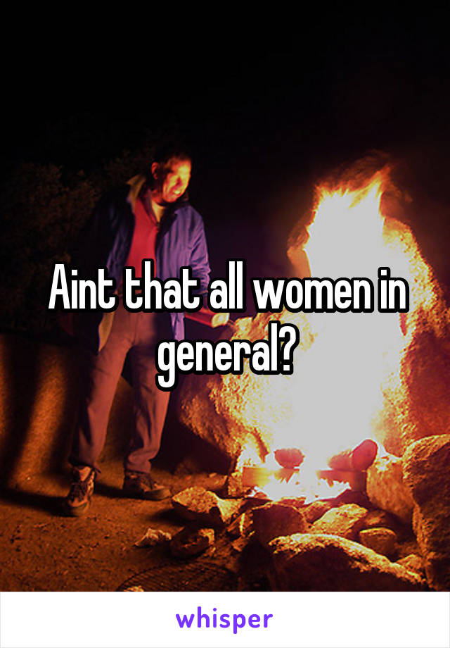 Aint that all women in general?