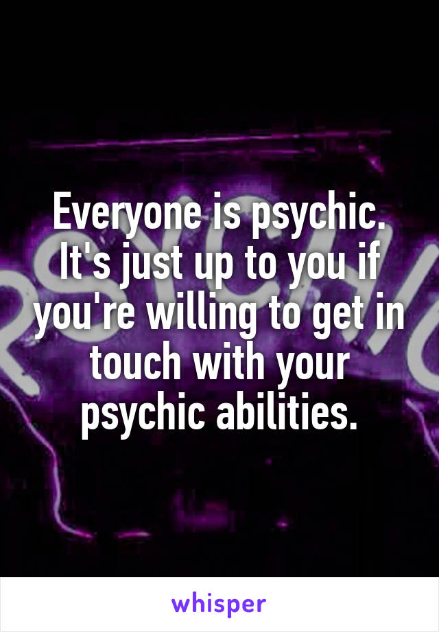 Everyone is psychic. It's just up to you if you're willing to get in touch with your psychic abilities.