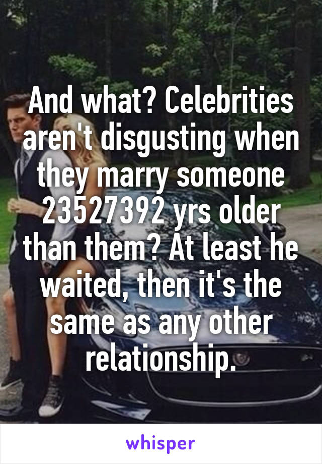 And what? Celebrities aren't disgusting when they marry someone 23527392 yrs older than them? At least he waited, then it's the same as any other relationship.