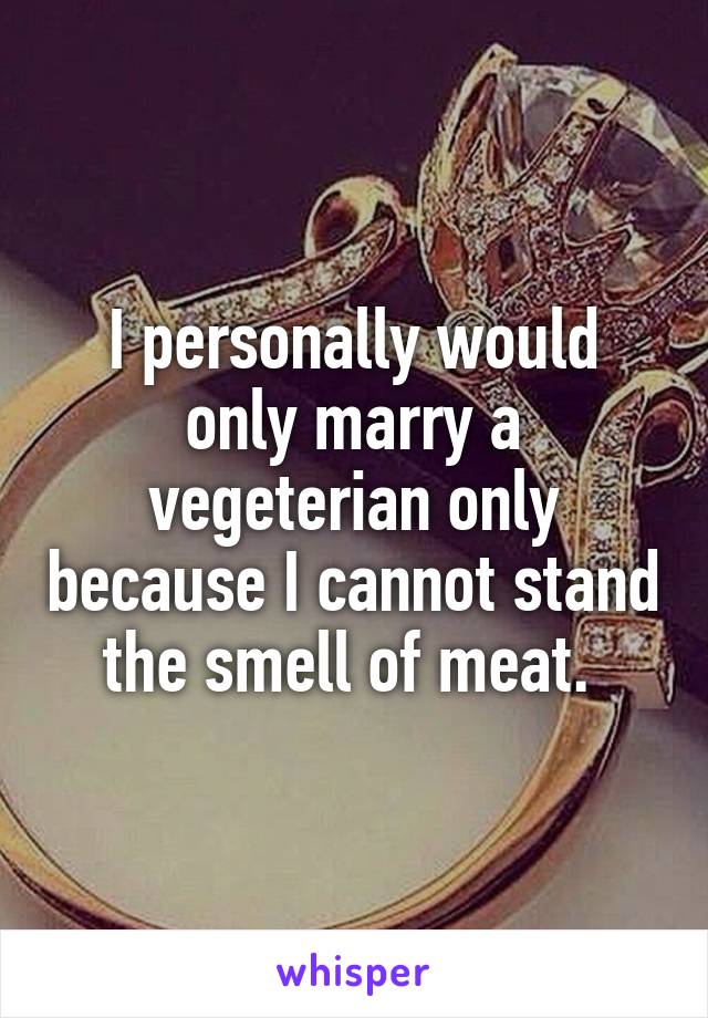 I personally would only marry a vegeterian only because I cannot stand the smell of meat. 